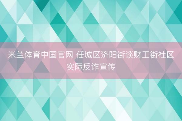 米兰体育中国官网 任城区济阳街谈财工街社区实际反诈宣传