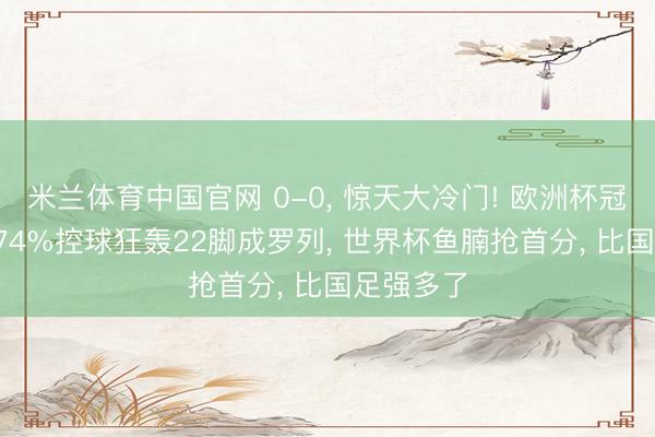 米兰体育中国官网 0-0， 惊天大冷门! 欧洲杯冠军翻车， 74%控球狂轰22脚成罗列， 世界杯鱼腩抢首分， 比国足强多了
