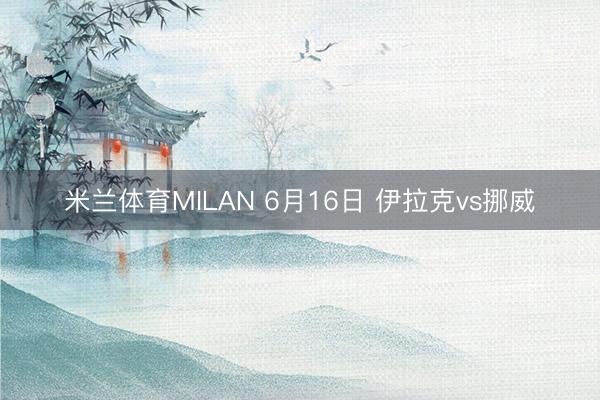 米兰体育MILAN 6月16日 伊拉克vs挪威