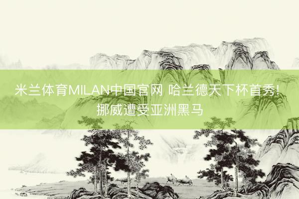 米兰体育MILAN中国官网 哈兰德天下杯首秀! 挪威遭受亚洲黑马