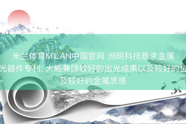 米兰体育MILAN中国官网 洲明科技恳求金属质感发光器件专利， 大略兼顾较好的出光成果以及较好的金属质感