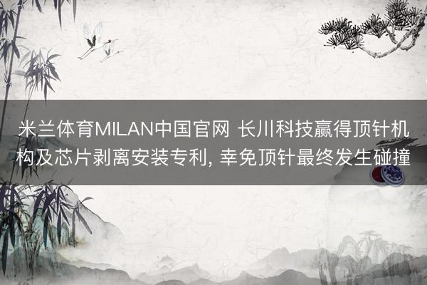 米兰体育MILAN中国官网 长川科技赢得顶针机构及芯片剥离安装专利， 幸免顶针最终发生碰撞