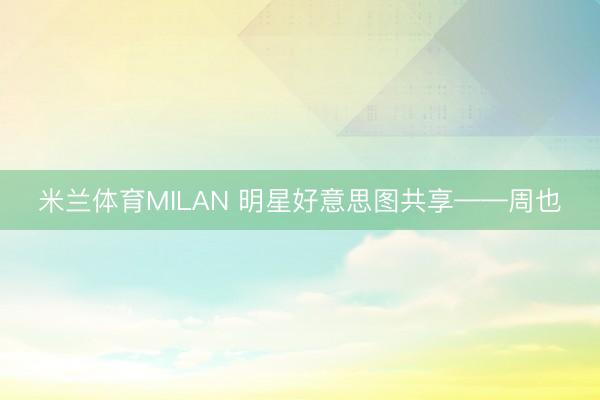 米兰体育MILAN 明星好意思图共享——周也