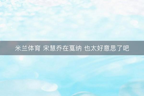 米兰体育 宋慧乔在戛纳 也太好意思了吧