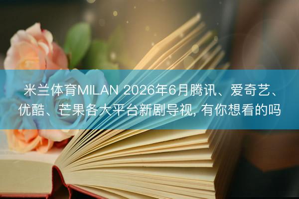 米兰体育MILAN 2026年6月腾讯、爱奇艺、优酷、芒果各大平台新剧导视， 有你想看的吗