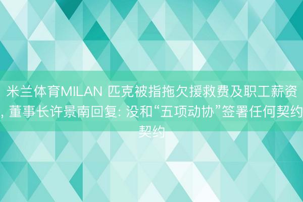 米兰体育MILAN 匹克被指拖欠援救费及职工薪资, 董事长许景南回复: 没和“五项动协”签署任何契约