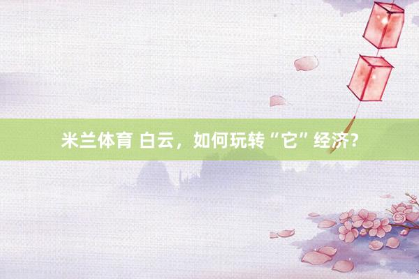 米兰体育 白云，如何玩转“它”经济？