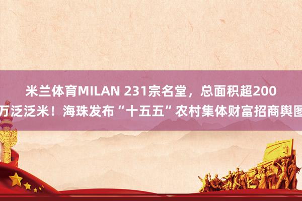 米兰体育MILAN 231宗名堂，总面积超200万泛泛米！海珠发布“十五五”农村集体财富招商舆图