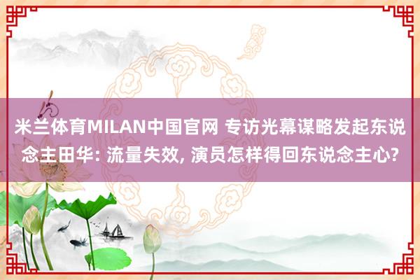 米兰体育MILAN中国官网 专访光幕谋略发起东说念主田华: 流量失效， 演员怎样得回东说念主心?