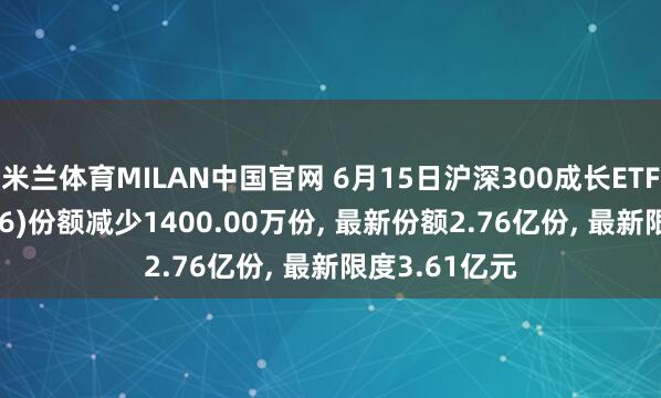 米兰体育MILAN中国官网 6月15日沪深300成长ETF万家(159656)份额减少1400.00万份， 最新份额2.76亿份， 最新限度3.61亿元
