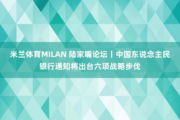 米兰体育MILAN 陆家嘴论坛丨中国东说念主民银行通知将出台六项战略步伐