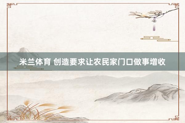 米兰体育 创造要求让农民家门口做事增收