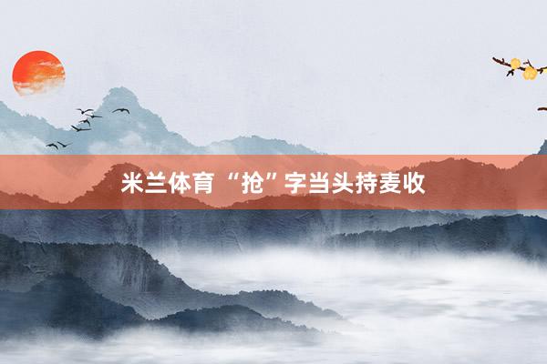 米兰体育 “抢”字当头持麦收