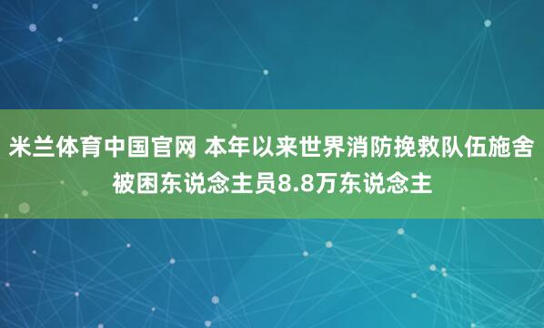 米兰体育中国官网 本年以来世界消防挽救队伍施舍被困东说念主员8.8万东说念主