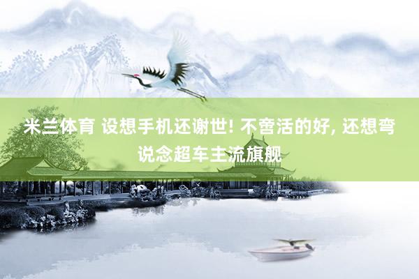 米兰体育 设想手机还谢世! 不啻活的好， 还想弯说念超车主流旗舰