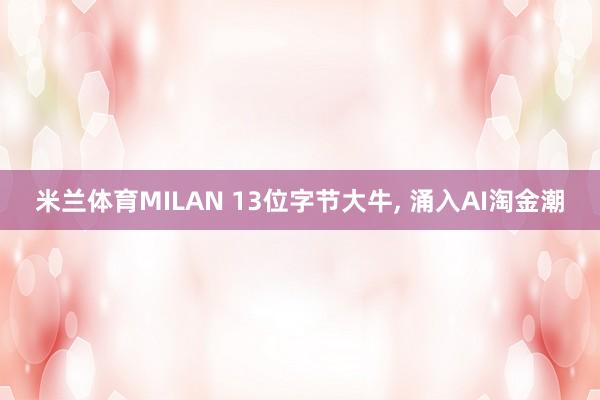米兰体育MILAN 13位字节大牛, 涌入AI淘金潮