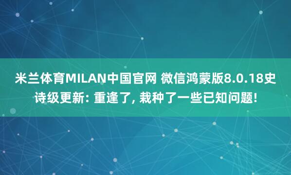 米兰体育MILAN中国官网 微信鸿蒙版8.0.18史诗级更新: 重逢了， 栽种了一些已知问题!