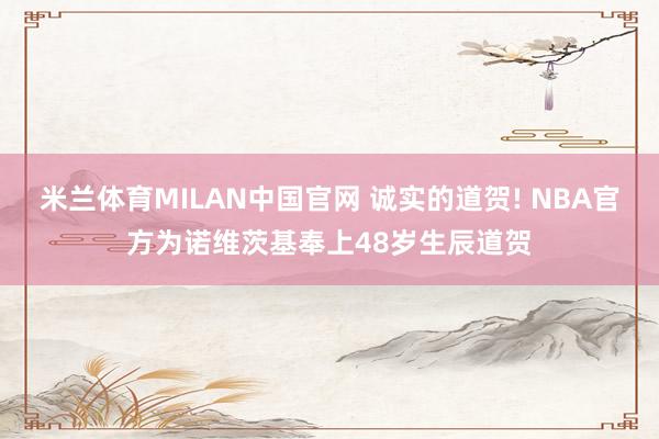 米兰体育MILAN中国官网 诚实的道贺! NBA官方为诺维茨基奉上48岁生辰道贺