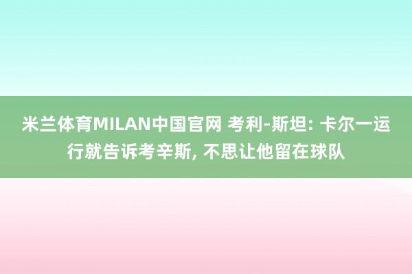 米兰体育MILAN中国官网 考利-斯坦: 卡尔一运行就告诉考辛斯， 不思让他留在球队