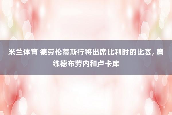 米兰体育 德劳伦蒂斯行将出席比利时的比赛， 磨练德布劳内和卢卡库