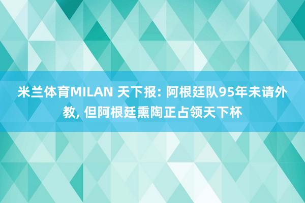 米兰体育MILAN 天下报: 阿根廷队95年未请外教， 但阿根廷熏陶正占领天下杯