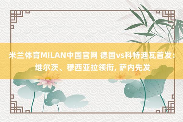 米兰体育MILAN中国官网 德国vs科特迪瓦首发: 维尔茨、穆西亚拉领衔， 萨内先发