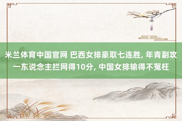 米兰体育中国官网 巴西女排豪取七连胜, 年青副攻一东说念主拦网得10分, 中国女排输得不冤枉
