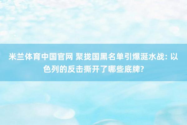 米兰体育中国官网 聚拢国黑名单引爆涎水战: 以色列的反击撕开了哪些底牌?