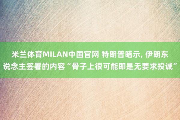 米兰体育MILAN中国官网 特朗普暗示, 伊朗东说念主签署的内容“骨子上很可能即是无要求投诚”