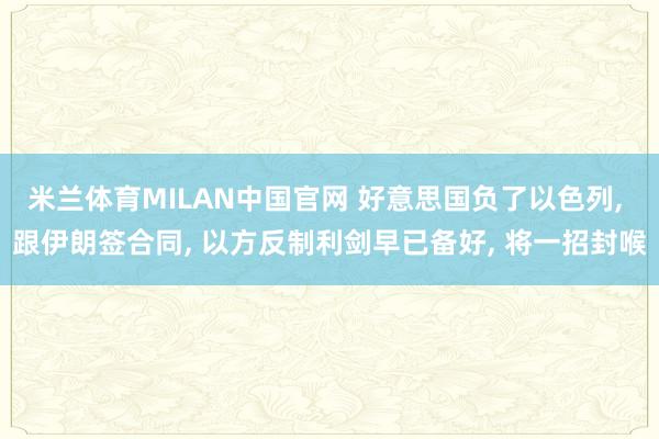 米兰体育MILAN中国官网 好意思国负了以色列, 跟伊朗签合同, 以方反制利剑早已备好, 将一招封喉